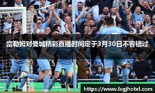 富勒姆对曼城精彩直播时间定于3月30日不容错过